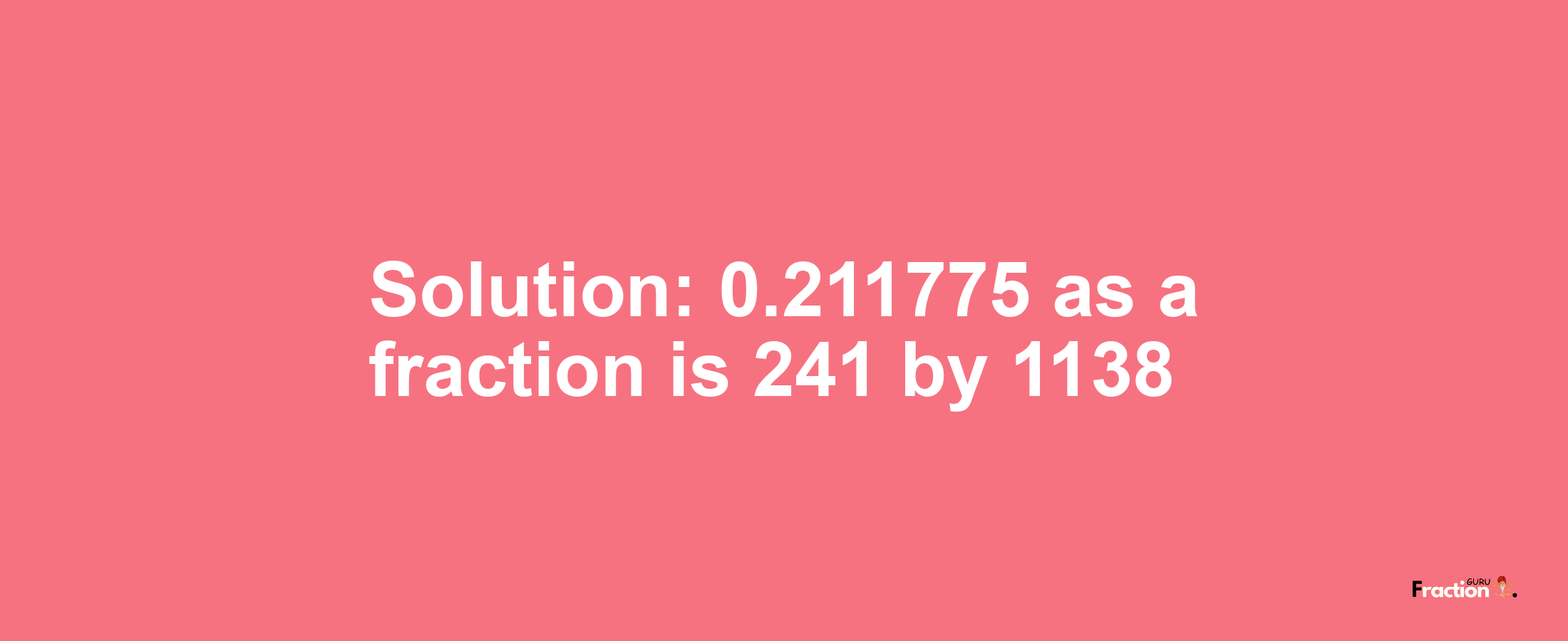 Solution:0.211775 as a fraction is 241/1138